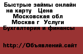 Быстрые займы онлайн на карту › Цена ­ 1 000 - Московская обл., Москва г. Услуги » Бухгалтерия и финансы   